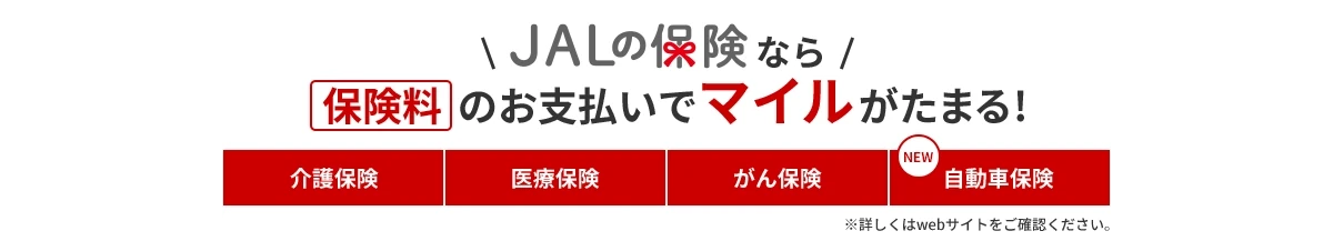 JALの保険なら保険料のお支払いでマイルがたまる! 介護保険　医療保険　がん保険　NEW自動車保険　※詳しくはwebサイトをご確認ください。